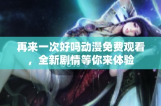 再来一次好吗动漫免费观看，全新剧情等你来体验