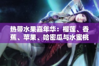 热带水果嘉年华：榴莲、香蕉、苹果、哈密瓜与水蜜桃的美味碰撞