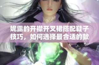 妮露的开襟开叉裙搭配鞋子技巧，如何选择最合适的款式？
