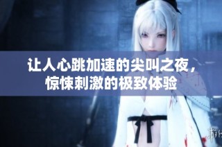 让人心跳加速的尖叫之夜，惊悚刺激的极致体验