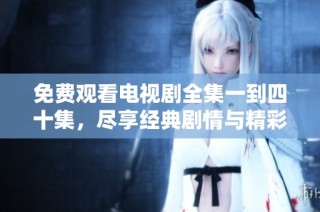 免费观看电视剧全集一到四十集，尽享经典剧情与精彩瞬间