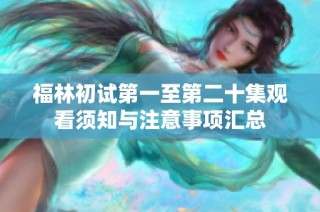 福林初试第一至第二十集观看须知与注意事项汇总