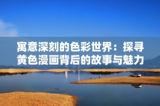 寓意深刻的色彩世界：探寻黄色漫画背后的故事与魅力