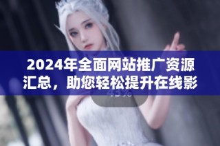 2024年全面网站推广资源汇总，助您轻松提升在线影响力
