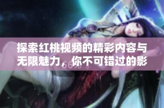 探索红桃视频的精彩内容与无限魅力，你不可错过的影音体验
