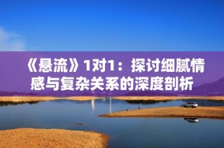 《悬流》1对1：探讨细腻情感与复杂关系的深度剖析