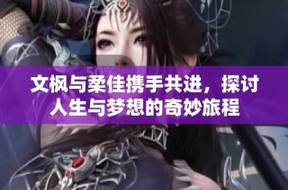 文枫与柔佳携手共进，探讨人生与梦想的奇妙旅程