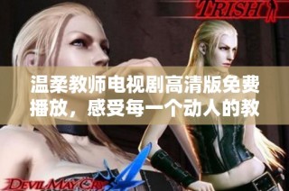 温柔教师电视剧高清版免费播放，感受每一个动人的教学瞬间
