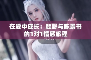 在爱中成长：顾野与陈景书的1对1情感旅程