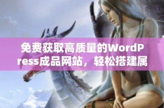 免费获取高质量的WordPress成品网站，轻松搭建属于你的网站