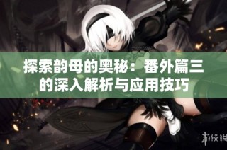 探索韵母的奥秘：番外篇三的深入解析与应用技巧