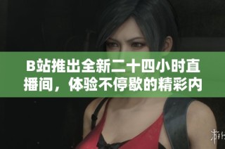 B站推出全新二十四小时直播间，体验不停歇的精彩内容与互动乐趣