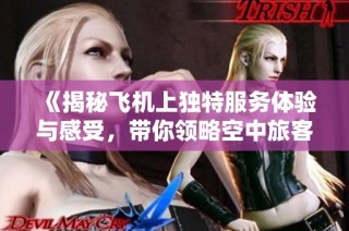 《揭秘飞机上独特服务体验与感受，带你领略空中旅客的特别关怀》