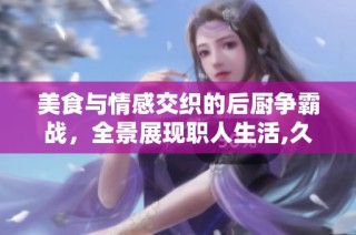 美食与情感交织的后厨争霸战，全景展现职人生活,久久热