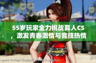55岁玩家全力挑战真人CS，激发青春激情与竞技热情