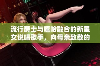 流行爵士与嘻哈融合的新星女说唱歌手，向母亲致敬的音乐之旅