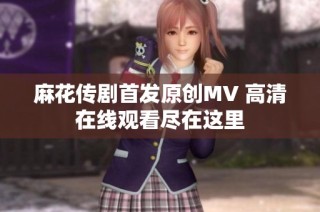 麻花传剧首发原创MV 高清在线观看尽在这里