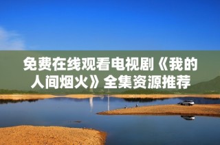 免费在线观看电视剧《我的人间烟火》全集资源推荐