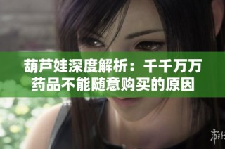 葫芦娃深度解析：千千万万药品不能随意购买的原因