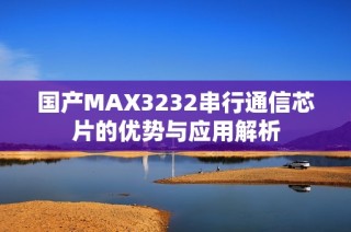 国产MAX3232串行通信芯片的优势与应用解析