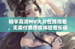 畅享高清MV大片在线观看，无需付费尽情体验音乐视听盛宴