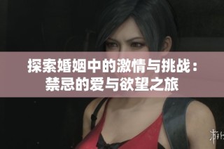 探索婚姻中的激情与挑战：禁忌的爱与欲望之旅