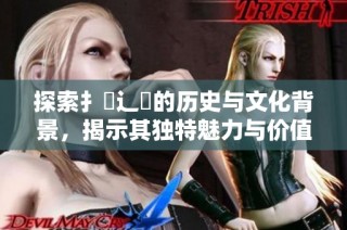 探索扌喿辶畐的历史与文化背景，揭示其独特魅力与价值