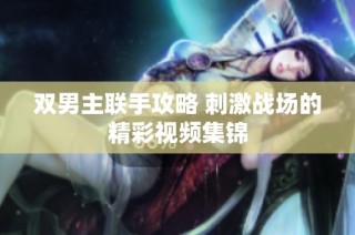 双男主联手攻略 刺激战场的精彩视频集锦