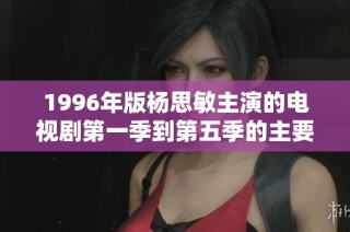 1996年版杨思敏主演的电视剧第一季到第五季的主要演员介绍与剧情回顾