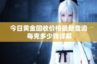 今日黄金回收价格最新查询 每克多少钱详解