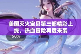 美国灭火宝贝第三部精彩上线，热血冒险再度来袭