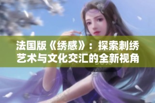 法国版《绣感》：探索刺绣艺术与文化交汇的全新视角与表现形式