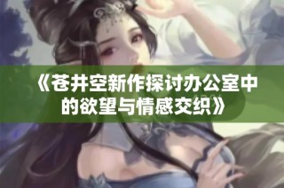 《苍井空新作探讨办公室中的欲望与情感交织》