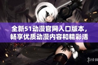 全新51动漫官网入口版本，畅享优质动漫内容和精彩活动