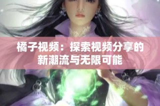 橘子视频：探索视频分享的新潮流与无限可能