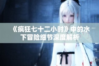 《疯狂七十二小时》中的水下冒险细节深度解析
