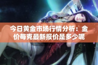 今日黄金市场行情分析：金价每克最新报价是多少呢
