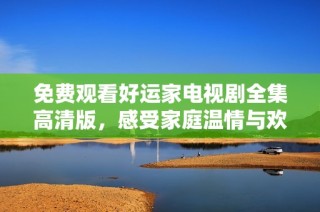 免费观看好运家电视剧全集高清版，感受家庭温情与欢乐时刻
