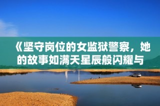 《坚守岗位的女监狱警察，她的故事如满天星辰般闪耀与感人》