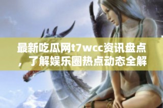 最新吃瓜网t7wcc资讯盘点，了解娱乐圈热点动态全解析