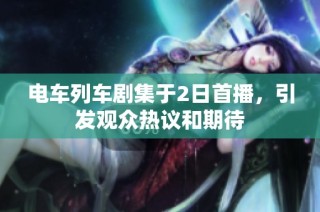 电车列车剧集于2日首播，引发观众热议和期待