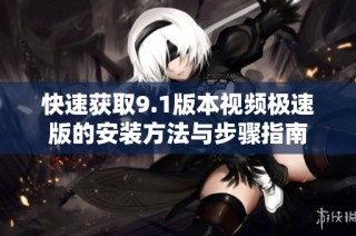 快速获取9.1版本视频极速版的安装方法与步骤指南