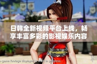 日韩全新视频平台上线，畅享丰富多彩的影视娱乐内容