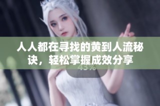 人人都在寻找的黄到人流秘诀，轻松掌握成效分享