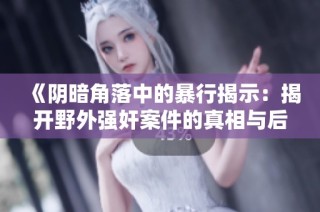 《阴暗角落中的暴行揭示：揭开野外强奸案件的真相与后果》