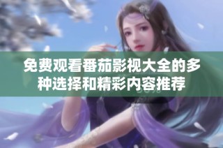 免费观看番茄影视大全的多种选择和精彩内容推荐