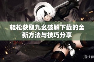 轻松获取九幺破解下载的全新方法与技巧分享