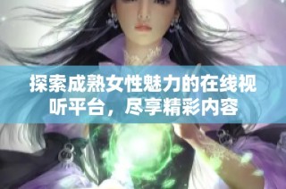 探索成熟女性魅力的在线视听平台，尽享精彩内容