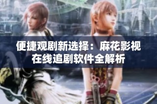 便捷观剧新选择：麻花影视在线追剧软件全解析