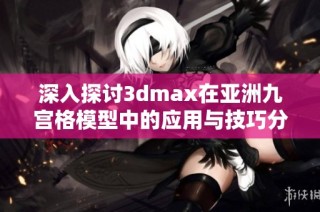 深入探讨3dmax在亚洲九宫格模型中的应用与技巧分享